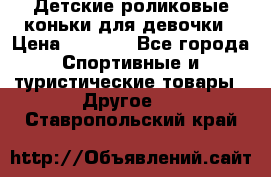 Детские роликовые коньки для девочки › Цена ­ 1 300 - Все города Спортивные и туристические товары » Другое   . Ставропольский край